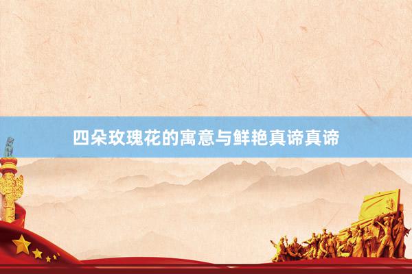 四朵玫瑰花的寓意与鲜艳真谛真谛
