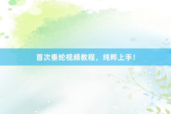 首次垂纶视频教程，纯粹上手！