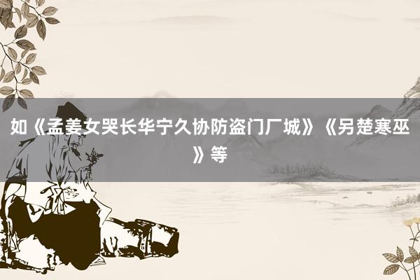 如《孟姜女哭长华宁久协防盗门厂城》《另楚寒巫》等