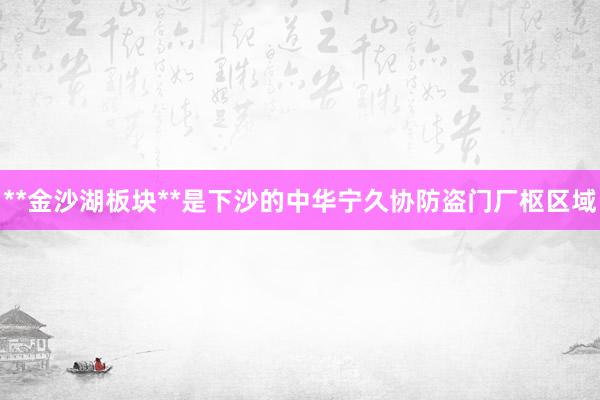 **金沙湖板块**是下沙的中华宁久协防盗门厂枢区域