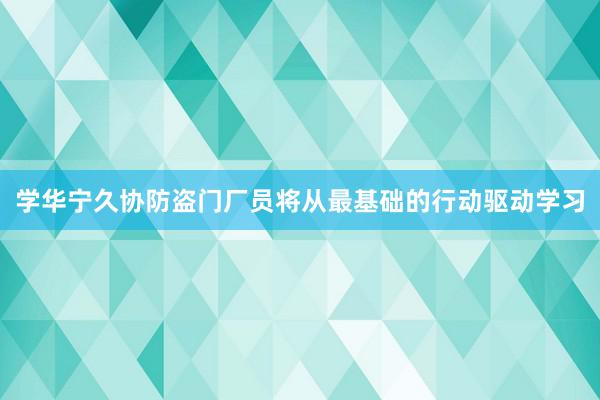学华宁久协防盗门厂员将从最基础的行动驱动学习