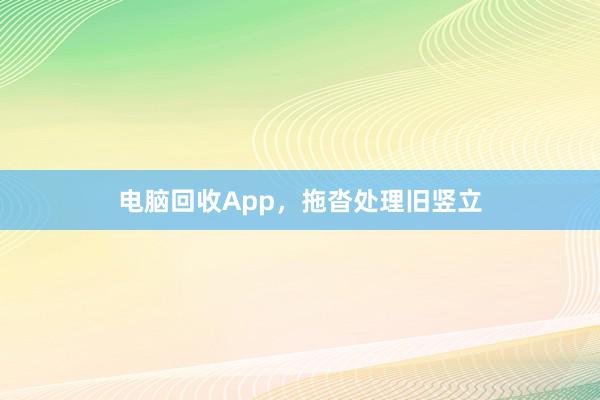 电脑回收App，拖沓处理旧竖立