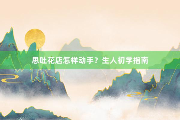 思吐花店怎样动手？生人初学指南